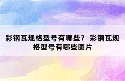 彩钢瓦规格型号有哪些？ 彩钢瓦规格型号有哪些图片